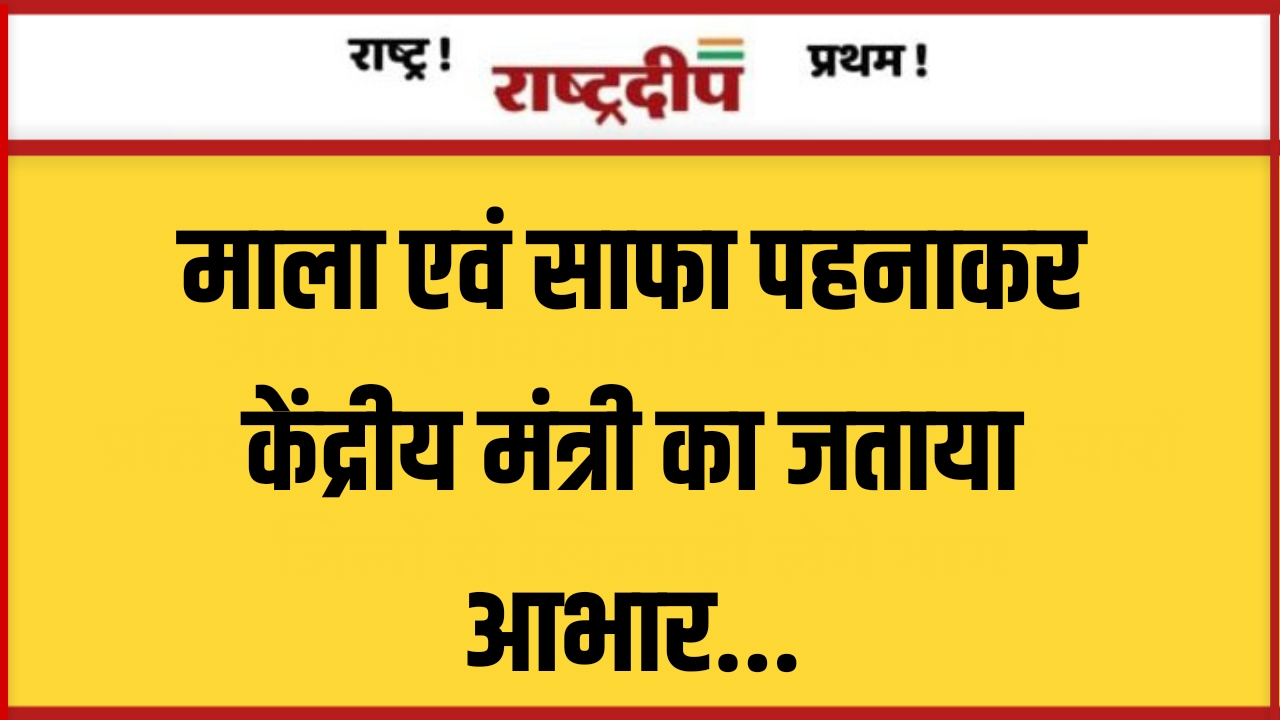 माला एवं साफा पहनाकर केंद्रीय मंत्री…