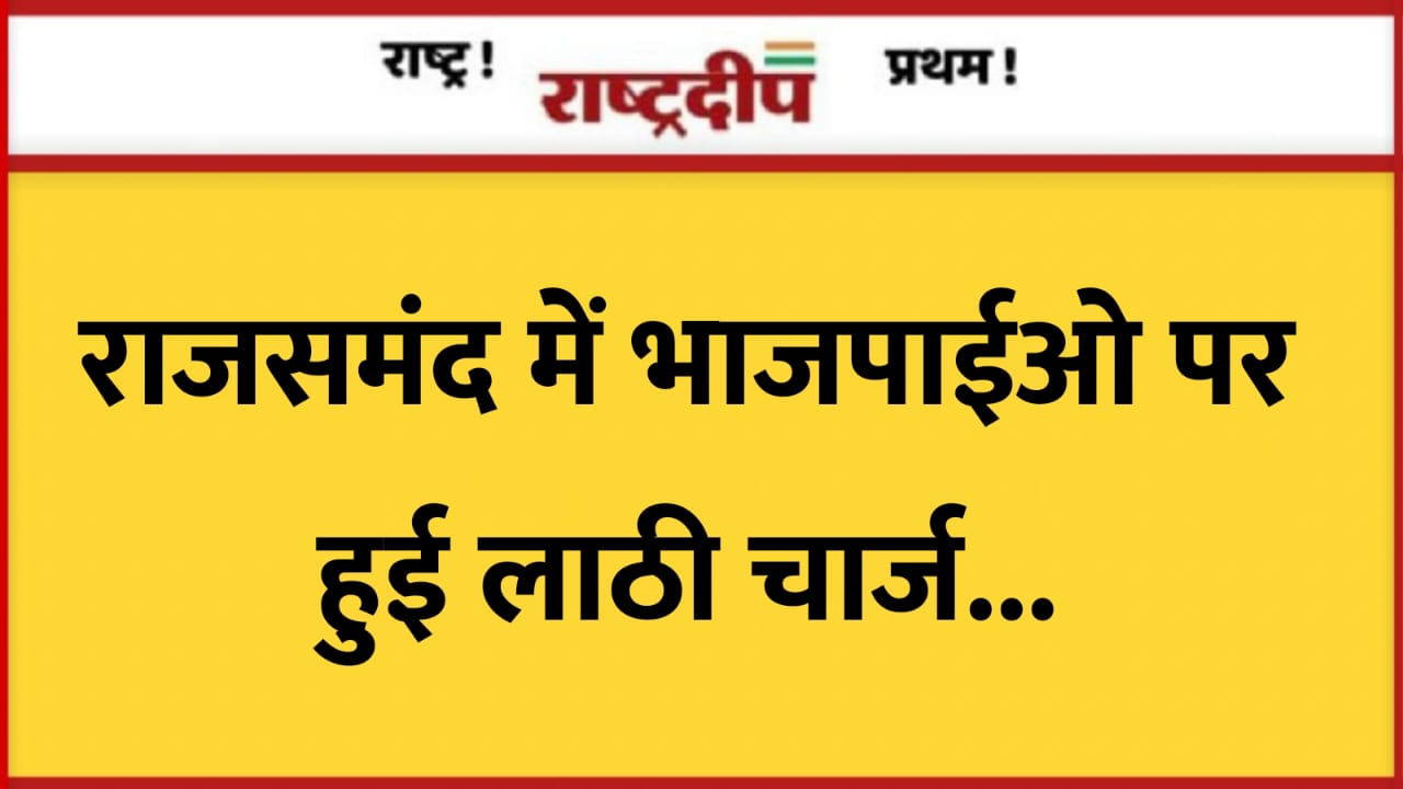 राजसमंद में भाजपाईओ पर हुई लाठी…