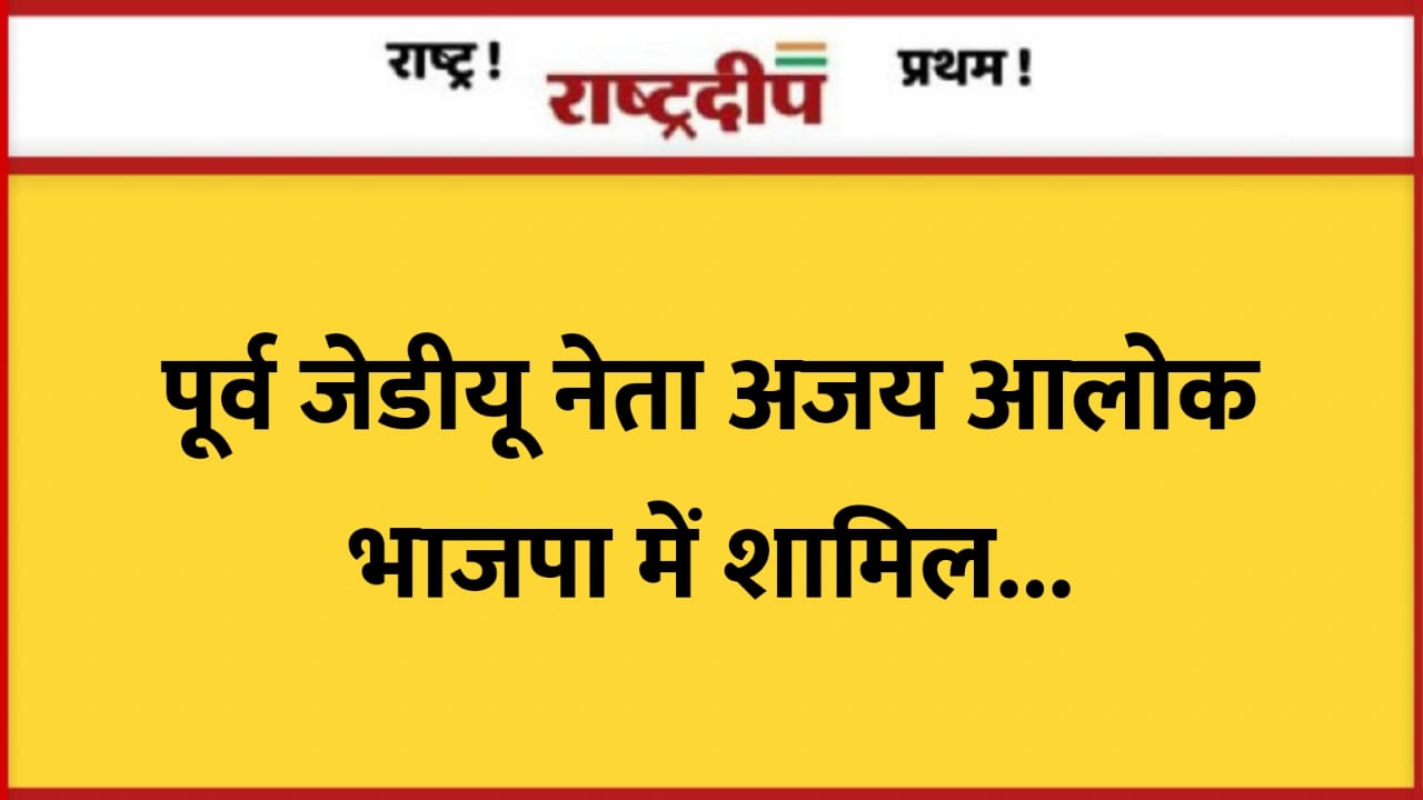 पूर्व जेडीयू नेता अजय आलोक भाजपा…