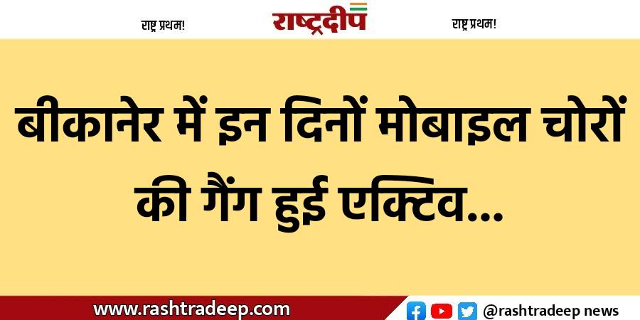 बीकानेर में इन दिनों मोबाइल चोरों…