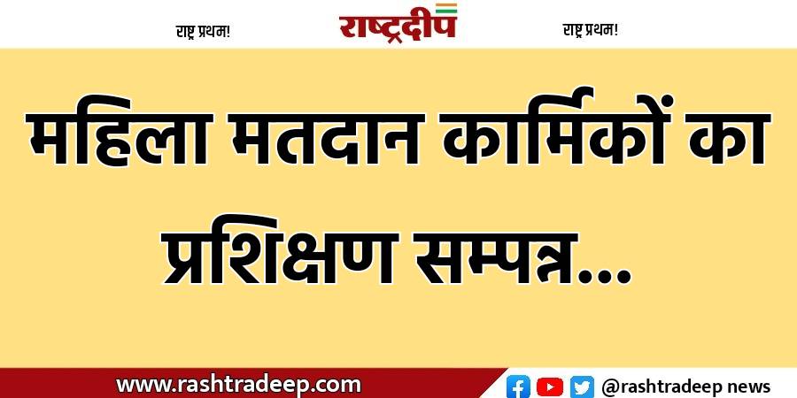 महिला मतदान कार्मिकों का प्रशिक्षण सम्पन्न…