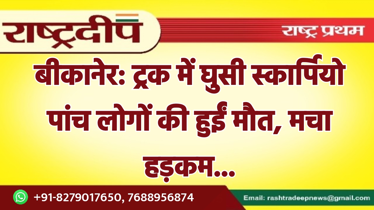 बीकानेर: ट्रक में घुसी स्कार्पियो पांच…