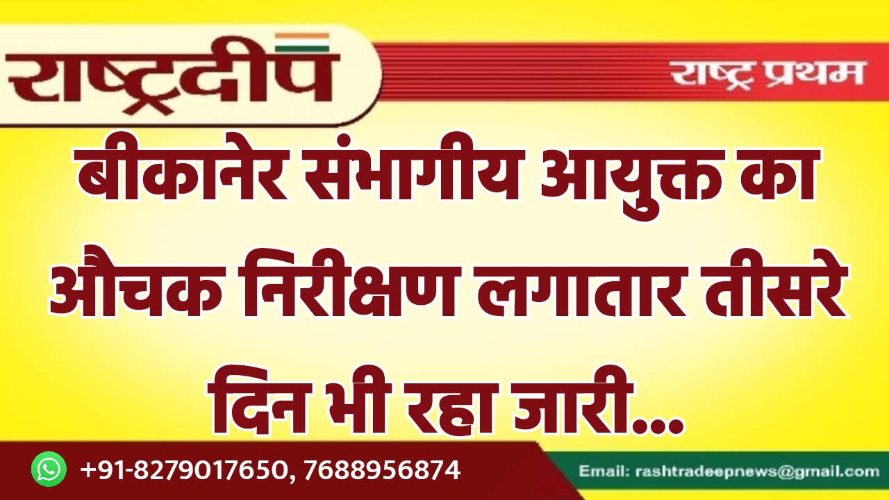 बीकानेर संभागीय आयुक्त का औचक निरीक्षण…