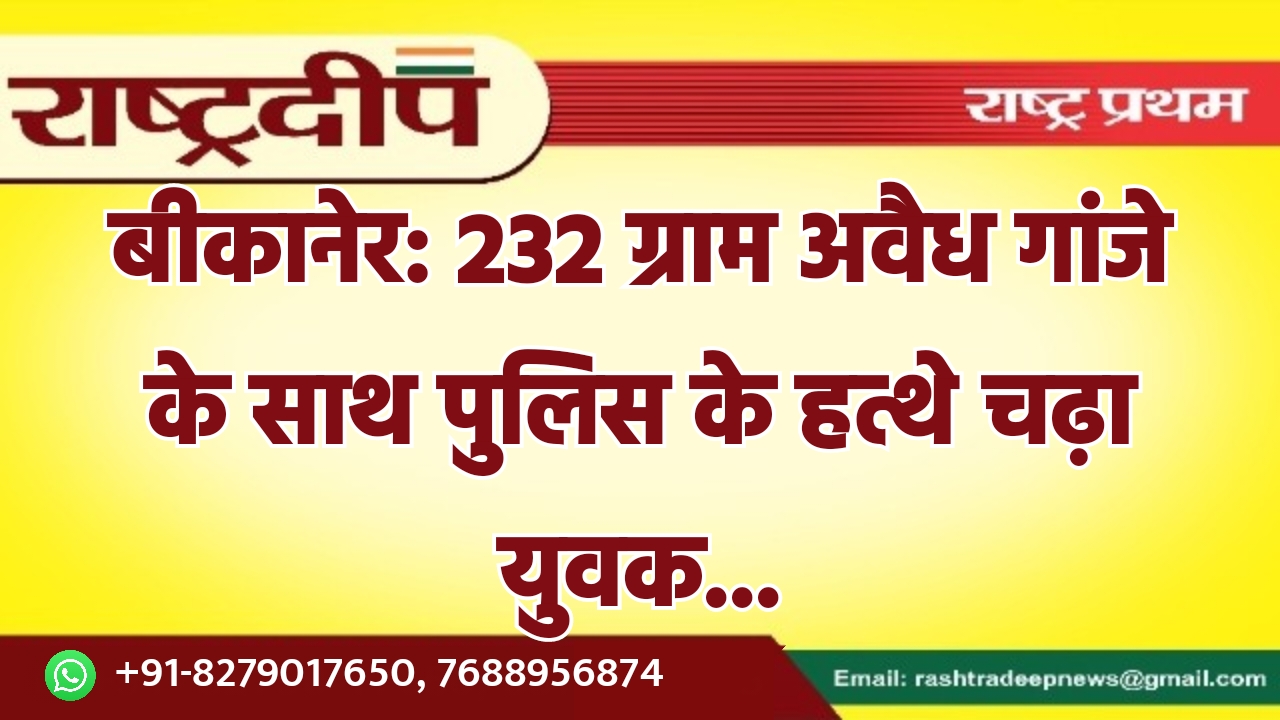 बीकानेर: 232 ग्राम अवैध गांजे के…