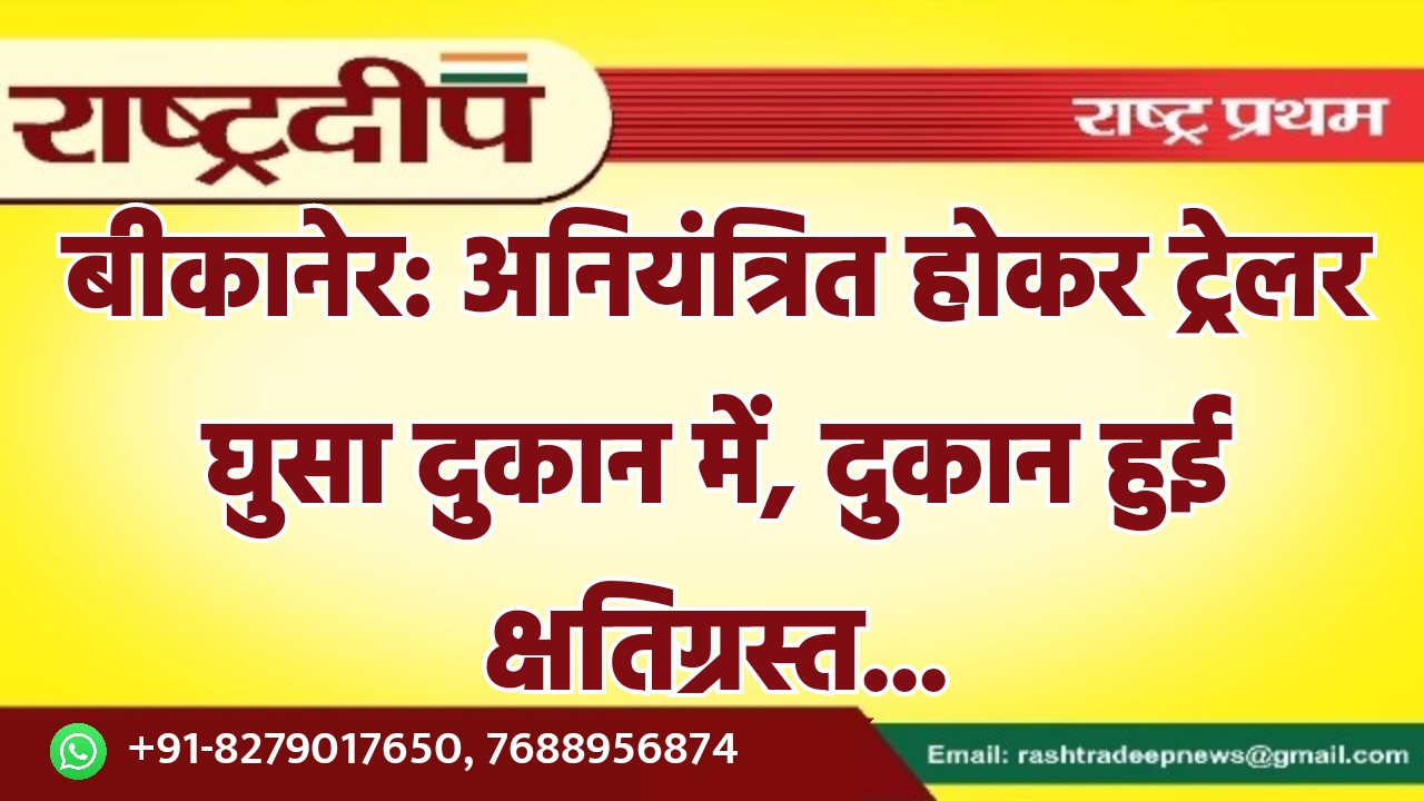 बीकानेर: अनियंत्रित होकर ट्रेलर घुसा दुकान…