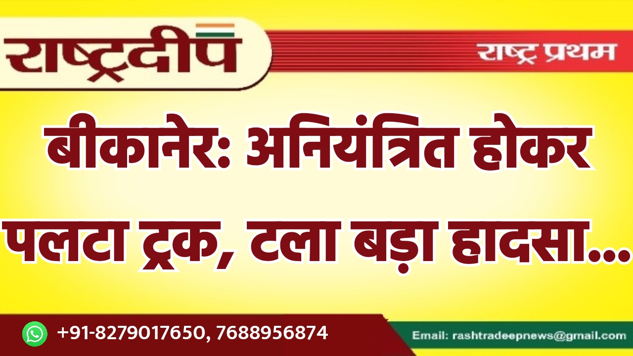 बीकानेर: अनियंत्रित होकर पलटा ट्रक, टला…