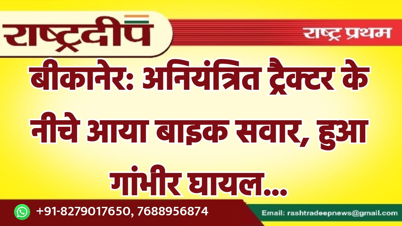 बीकानेर: अनियंत्रित ट्रैक्टर के नीचे आया…