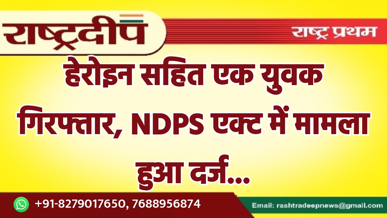 हेरोइन सहित एक युवक गिरफ्तार, NDPS…