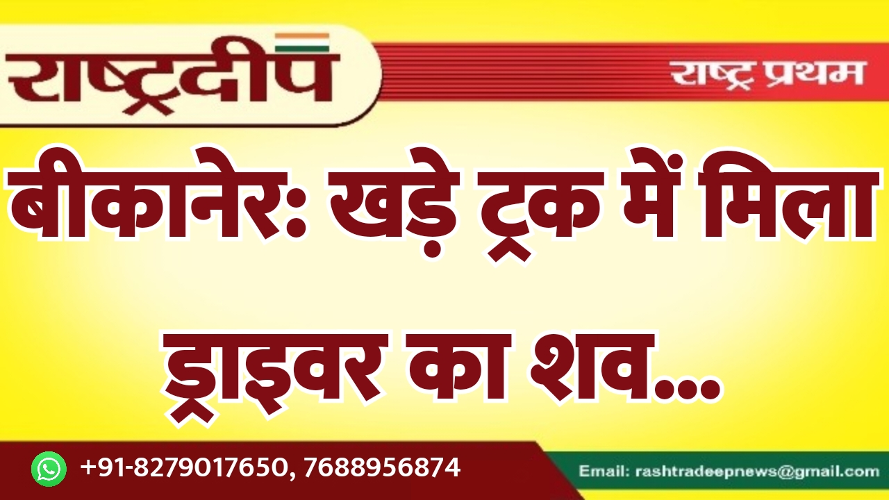 बीकानेर: खड़े ट्रक में मिला ड्राइवर…
