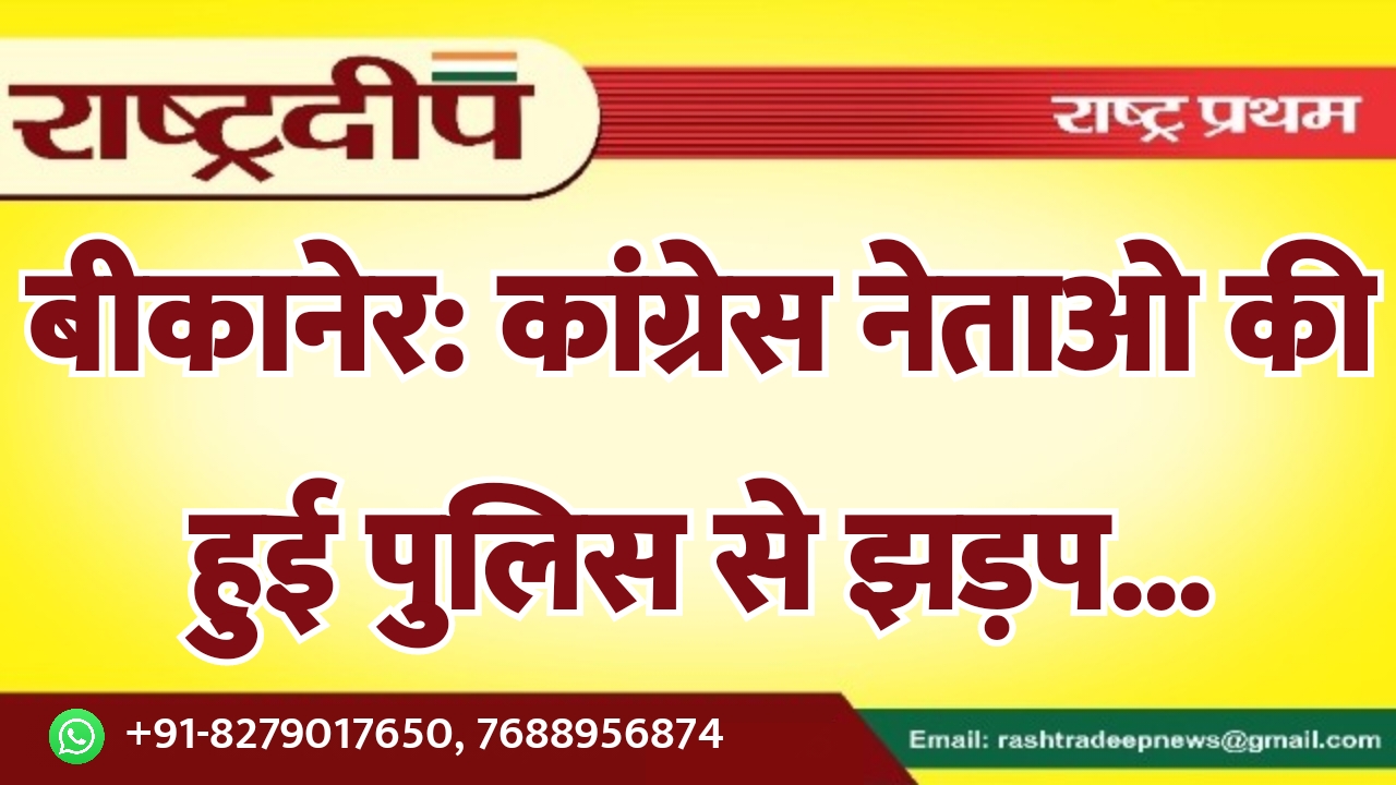 बीकानेर: कांग्रेस नेताओ की हुई पुलिस…