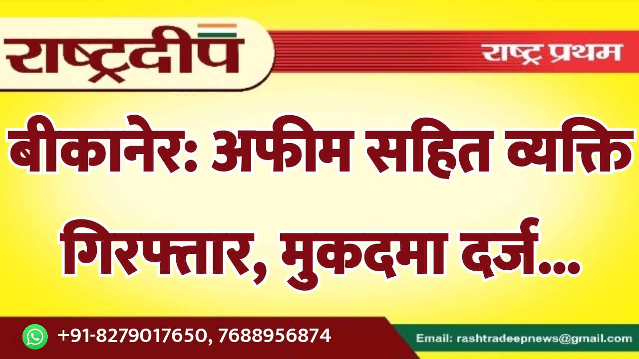 बीकानेर: अफीम सहित व्यक्ति गिरफ्तार, मुकदमा…