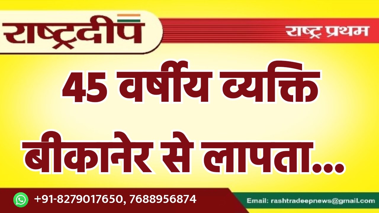 45 वर्षीय व्यक्ति बीकानेर से लापता…