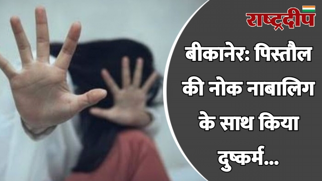 बीकानेर: पिस्तौल की नोक नाबालिग के…