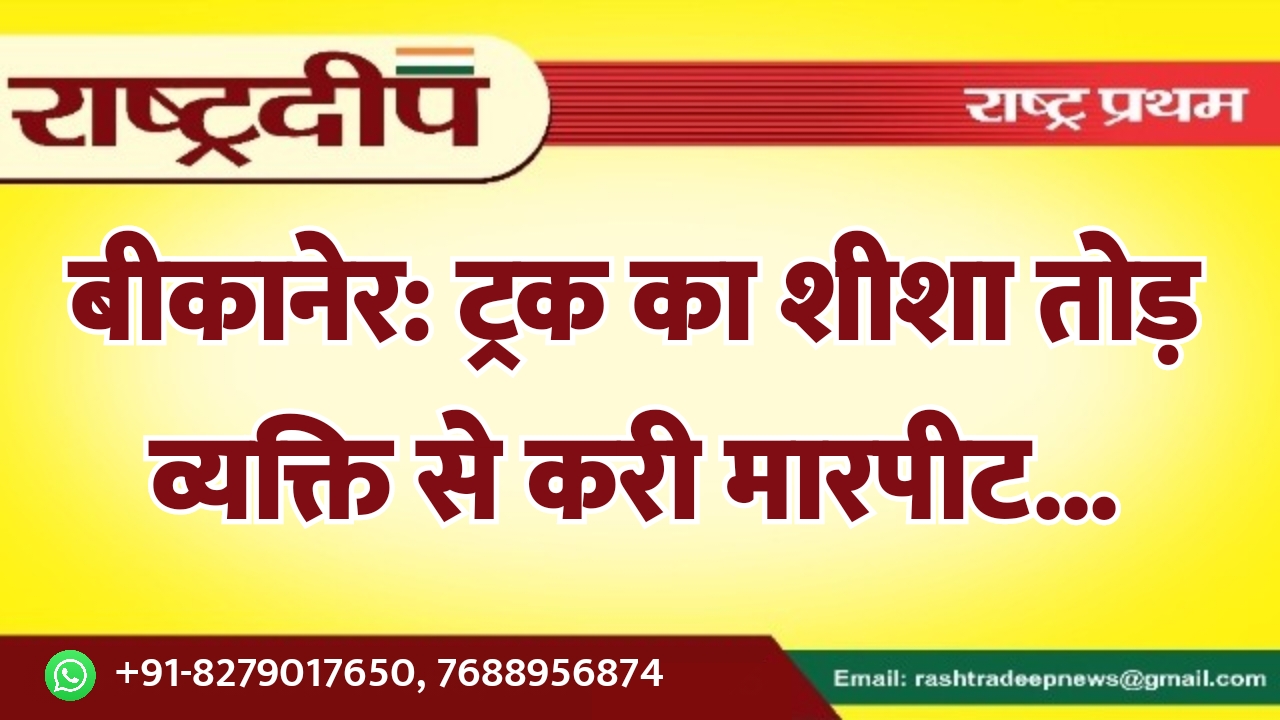 बीकानेर: ट्रक का शीशा तोड़ व्यक्ति…