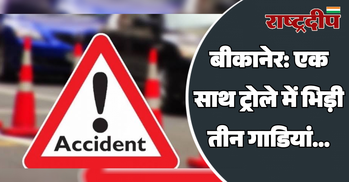 बीकानेर: एक साथ ट्रोले में भिड़ी…