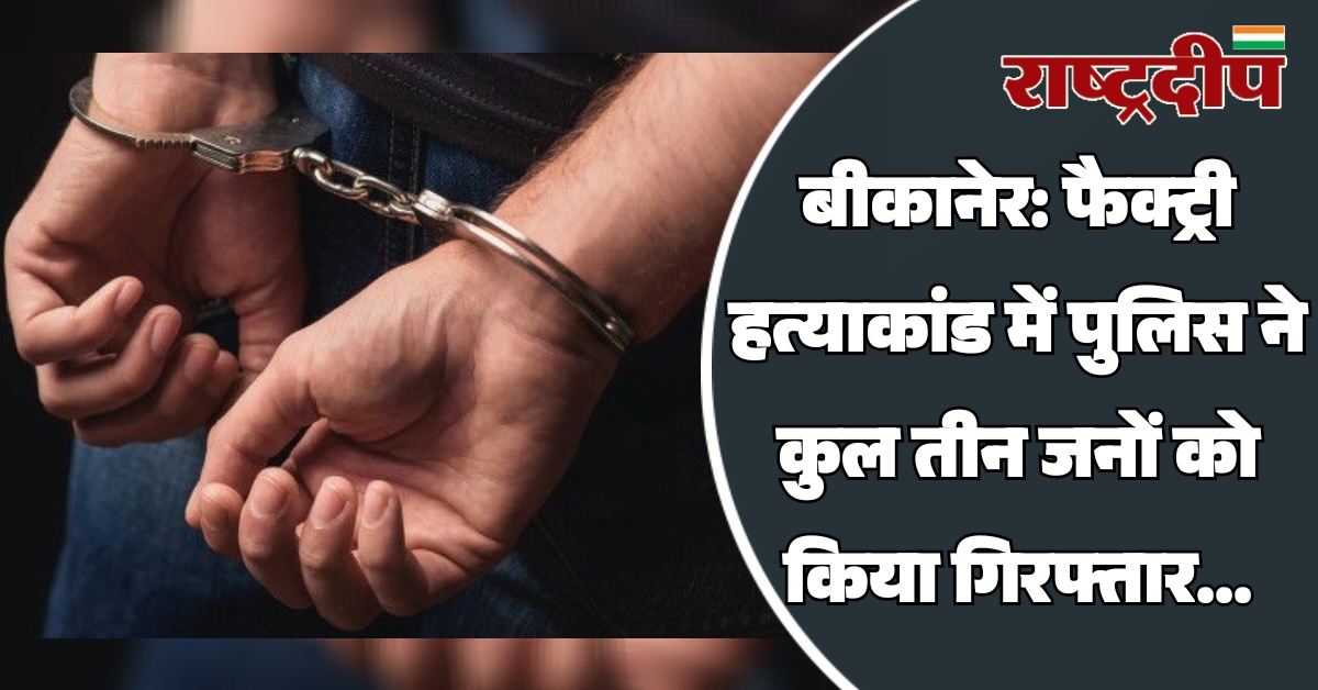 बीकानेर: फैक्ट्री हत्याकांड में पुलिस ने…