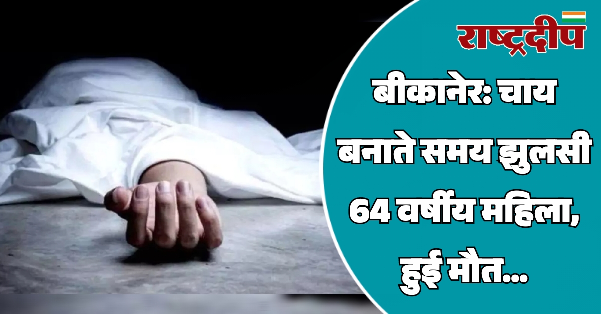 बीकानेर: चाय बनाते समय झुलसी 64…