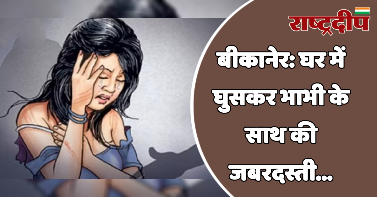 बीकानेर: घर में घुसकर भाभी के…