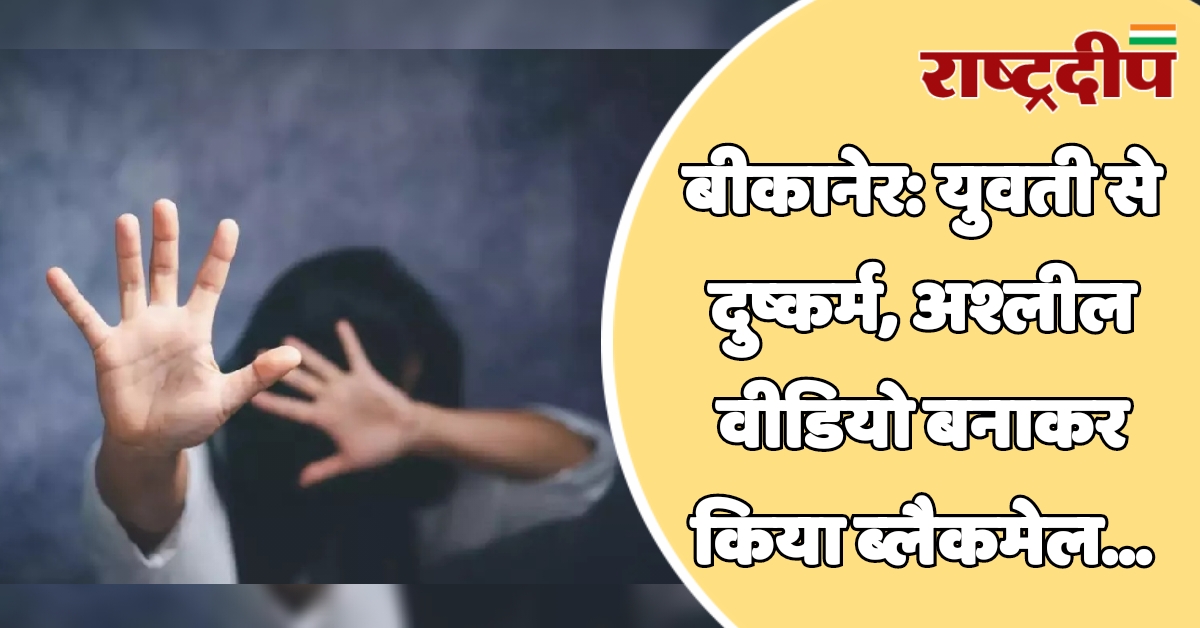 बीकानेर: युवती से दुष्कर्म, अश्लील वीडियो…