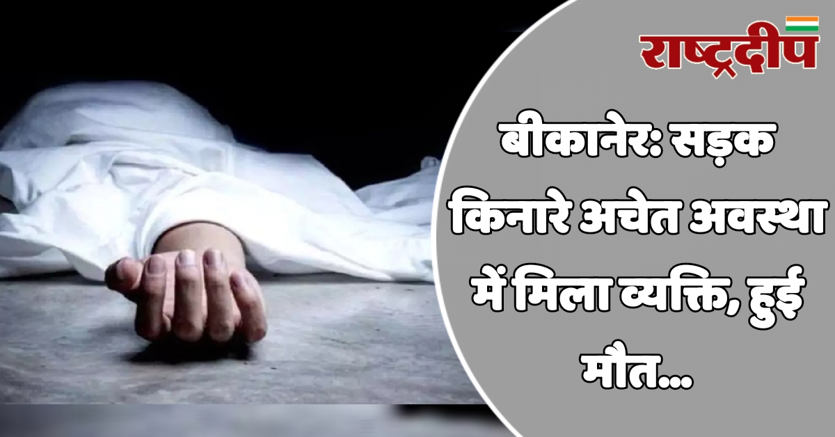 बीकानेर: सड़क किनारे अचेत अवस्था में…