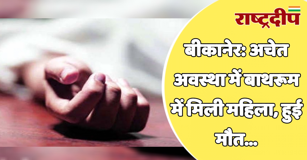 बीकानेर: अचेत अवस्था में बाथरूम में…