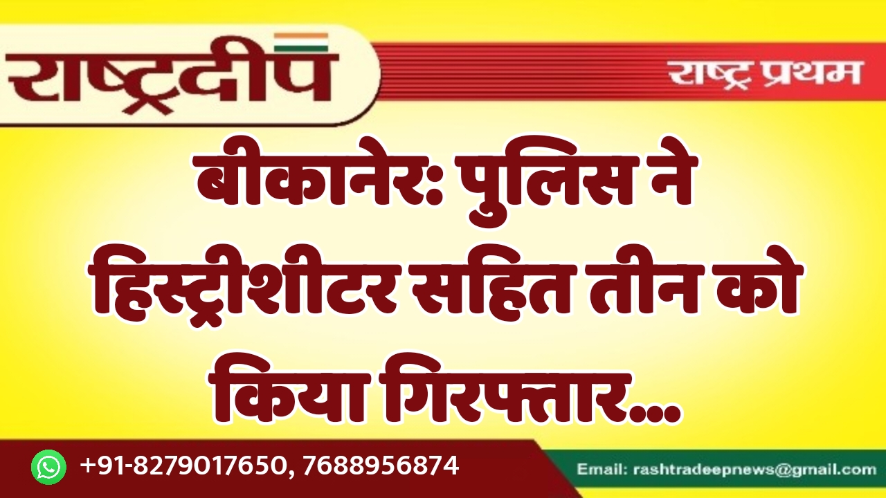 बीकानेर: पुलिस ने हिस्ट्रीशीटर सहित तीन…