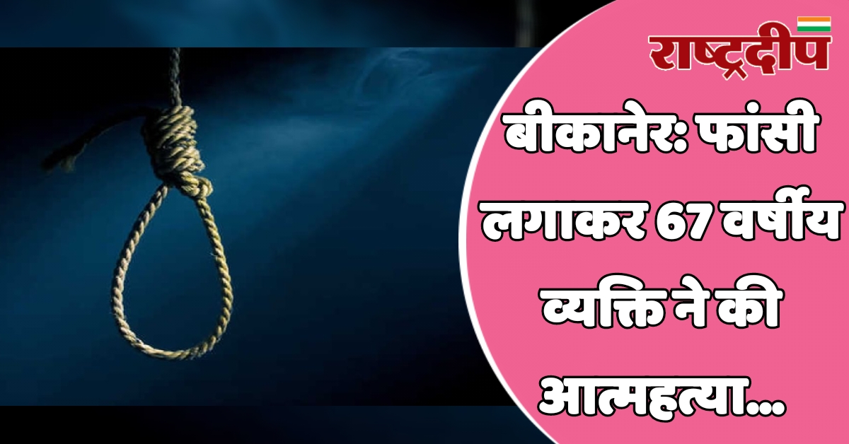 बीकानेर: फांसी लगाकर 67 वर्षीय व्यक्ति…