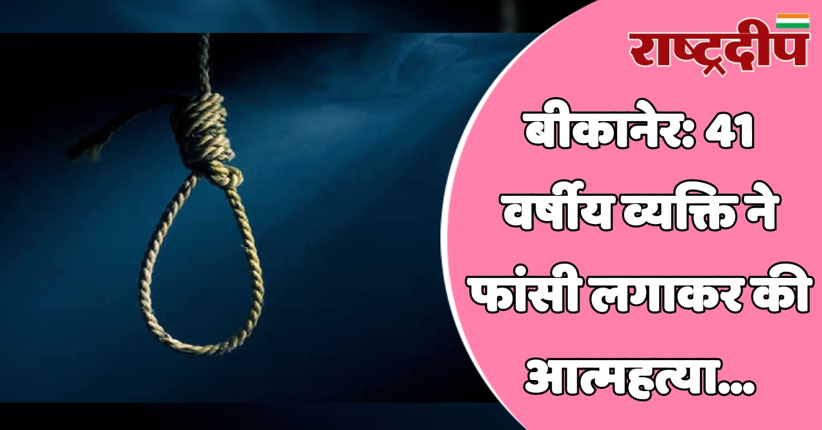 बीकानेर: 41 वर्षीय व्यक्ति ने फांसी…