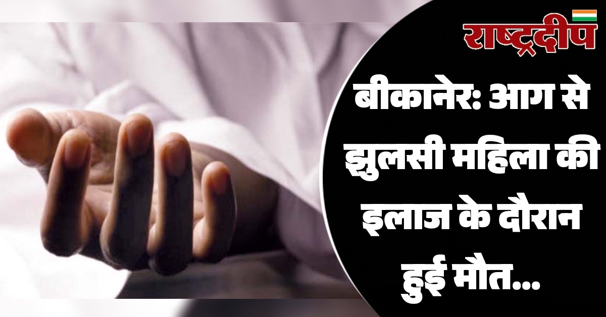 बीकानेर: आग से झुलसी महिला की…