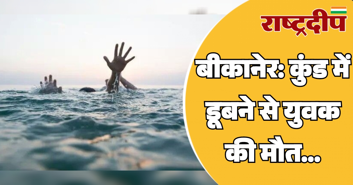 बीकानेर: कुंड में डूबने से युवक…