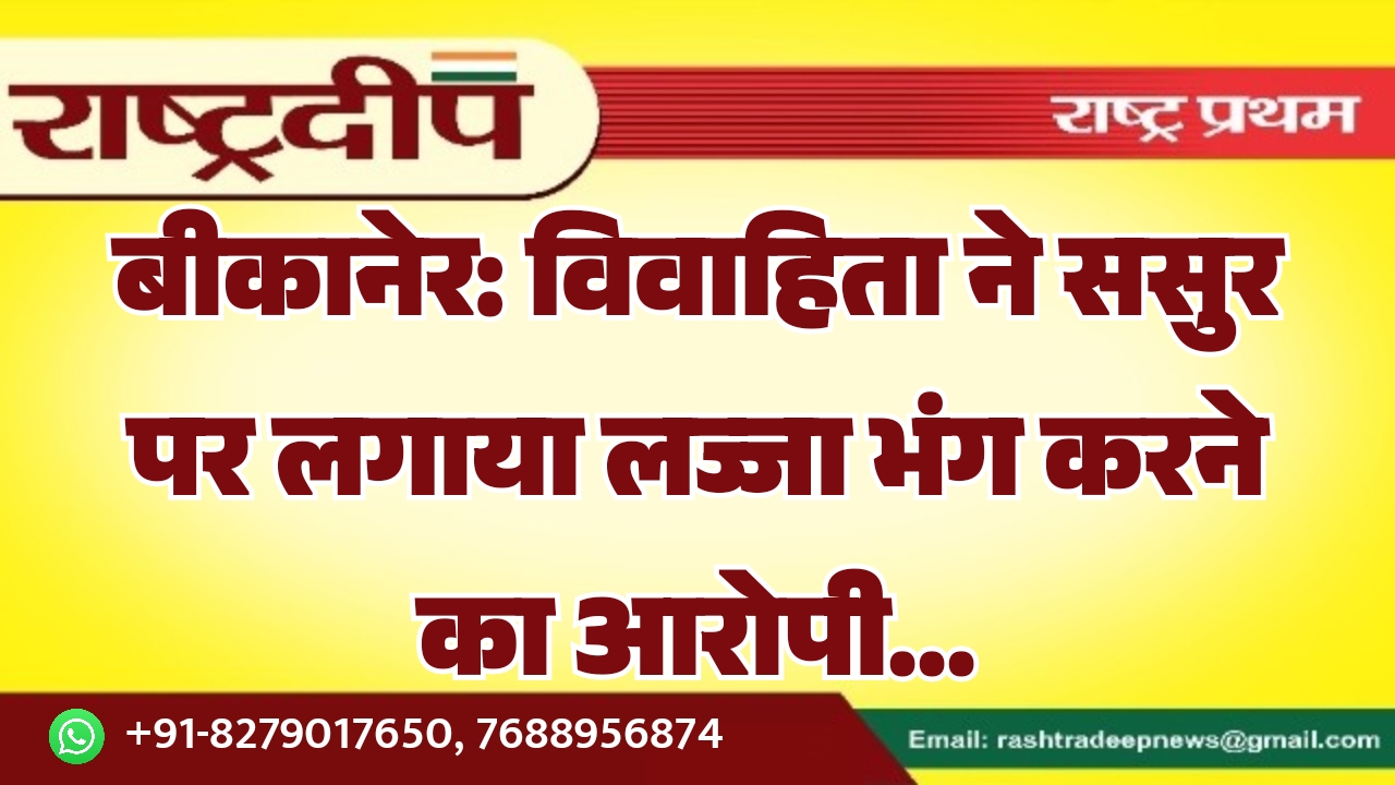 बीकानेर: विवाहिता ने ससुर पर लगाया…