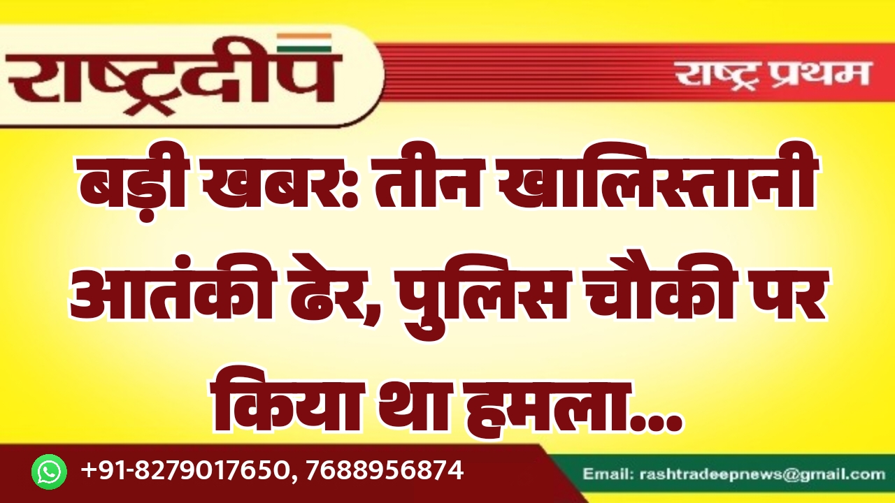 तीन खालिस्तानी आतंकी ढेर, पुलिस चौकी…