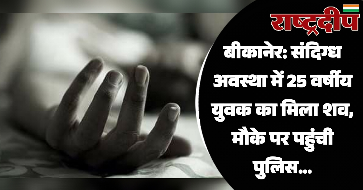 बीकानेर: संदिग्ध अवस्था में 25 वर्षीय…