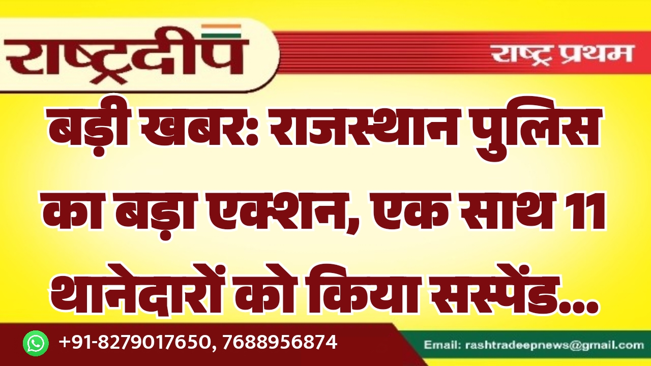 राजस्थान पुलिस का बड़ा एक्शन, एक साथ 11 थानेदारों को किया सस्पेंड…