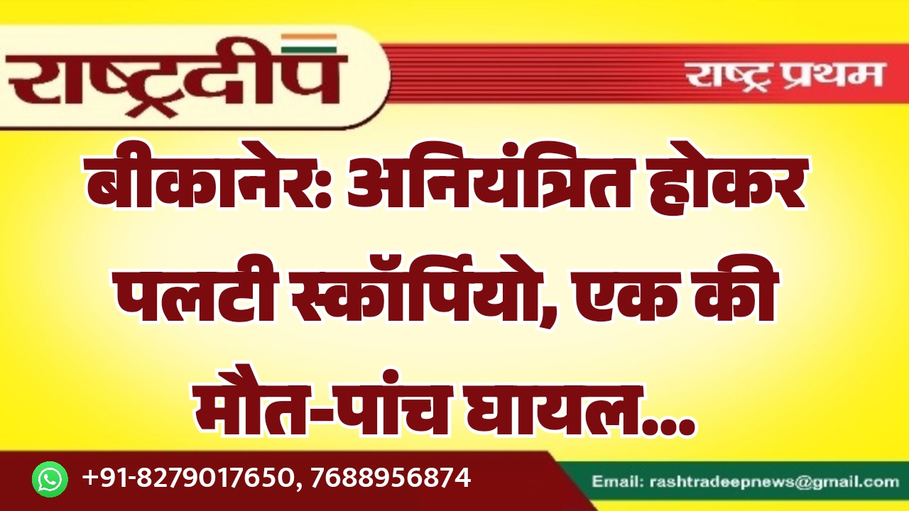 बीकानेर: अनियंत्रित होकर पलटी स्कॉर्पियो, एक…