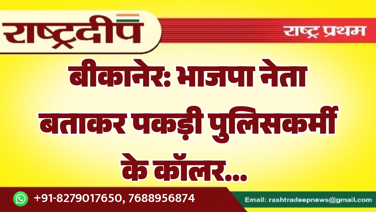 बीकानेर: भाजपा नेता बताकर पकड़ी पुलिसकर्मी…