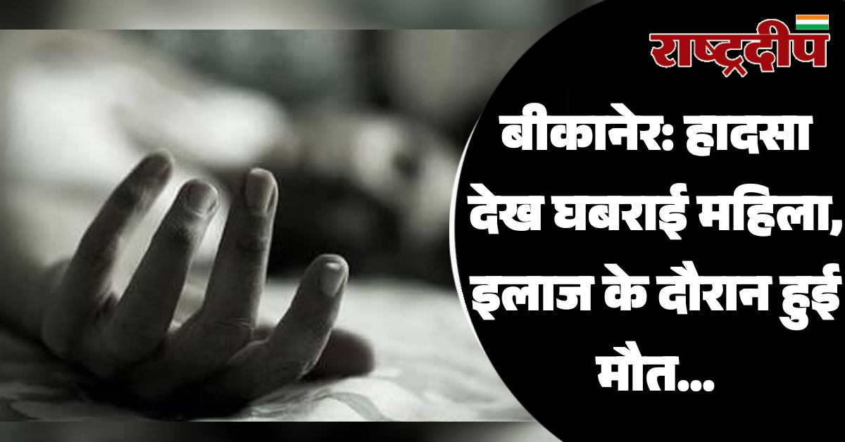 बीकानेर: हादसा देख घबराई महिला, इलाज के दौरान हुई मौत…