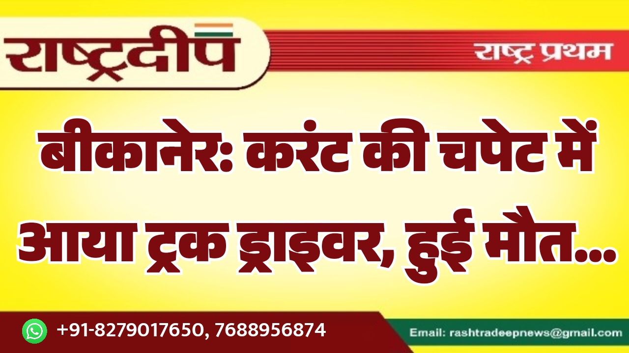 बीकानेर: करंट की चपेट में आया ट्रक ड्राइवर, हुई मौत…