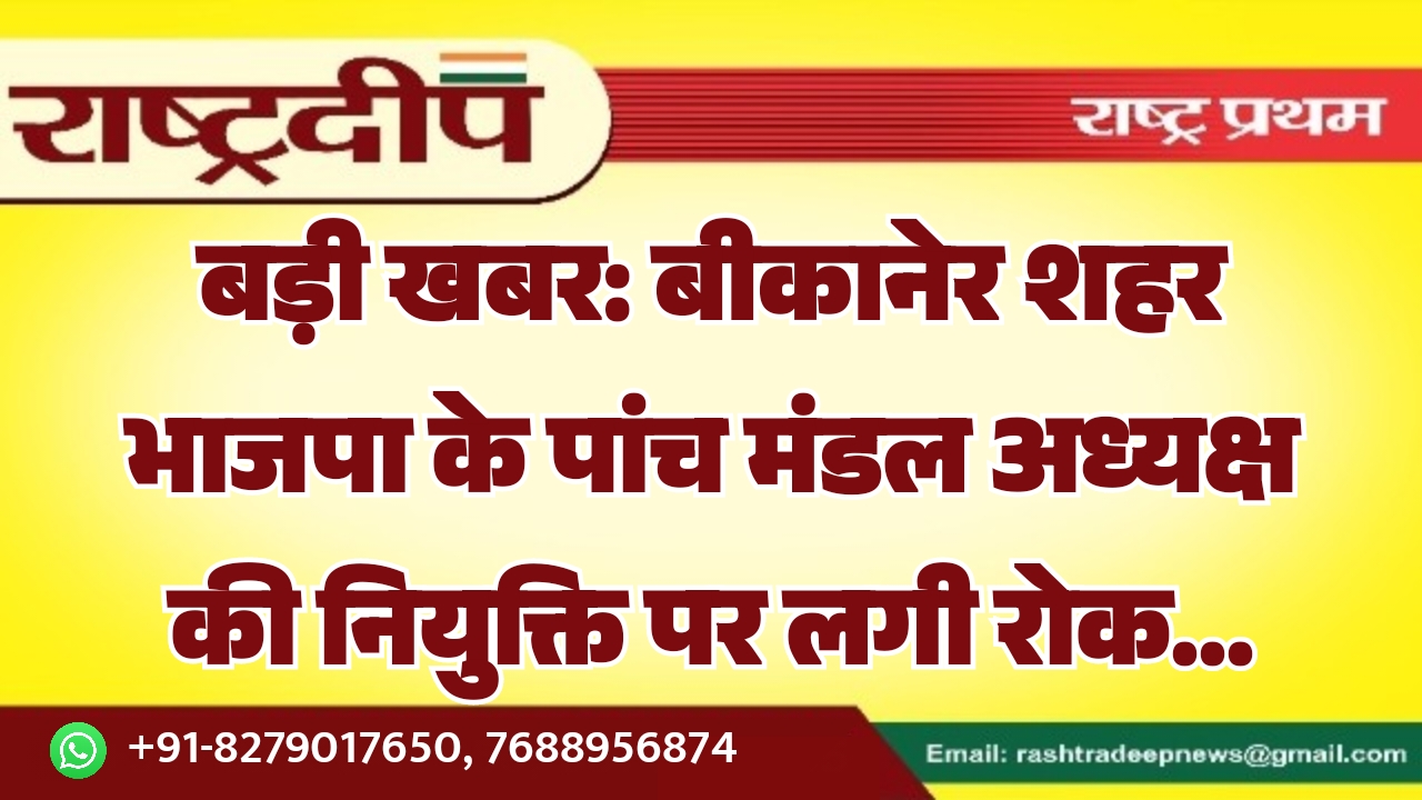 बड़ी खबर: बीकानेर शहर भाजपा के पांच मंडल अध्यक्ष की नियुक्ति पर लगी रोक…