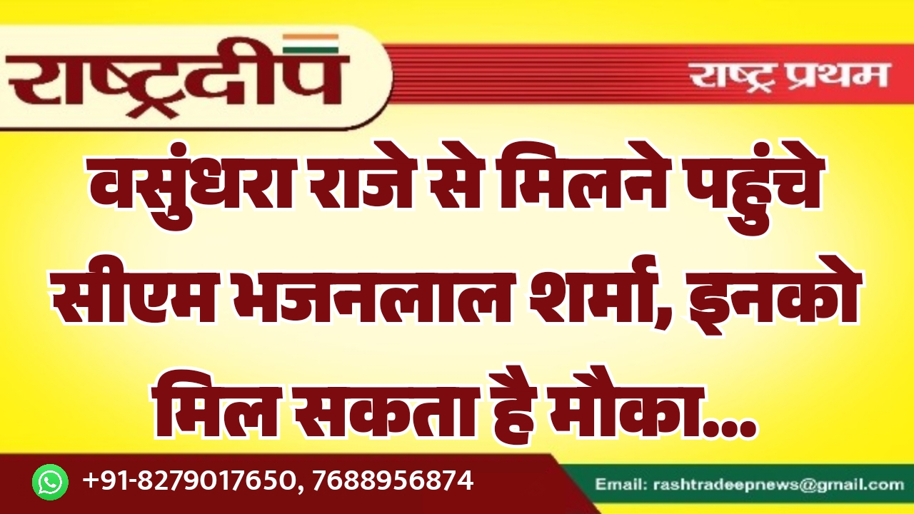 वसुंधरा राजे से मिलने पहुंचे सीएम भजनलाल शर्मा, इनको मिल सकता है मौका…