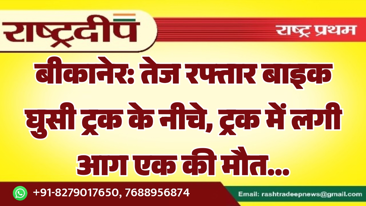 बीकानेर: तेज रफ्तार बाइक घुसी ट्रक के नीचे, ट्रक में लगी आग एक की मौत…