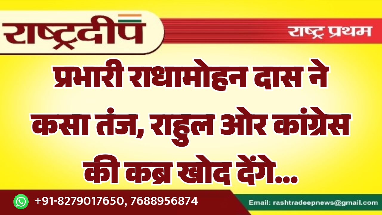 प्रभारी राधामोहन दास ने कसा तंज, राहुल ओर कांग्रेस की कब्र खोद देंगे…