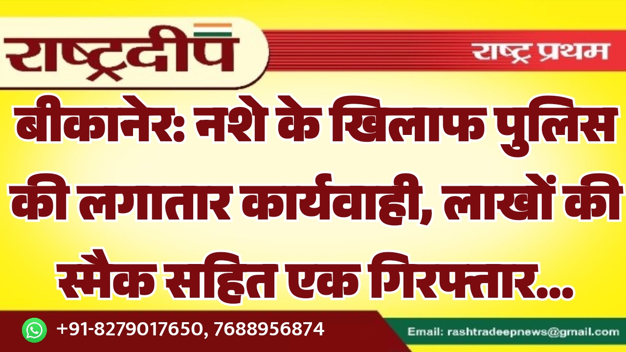 बीकानेर: नशे के खिलाफ पुलिस की लगातार कार्यवाही, लाखों की स्मैक सहित एक गिरफ्तार…