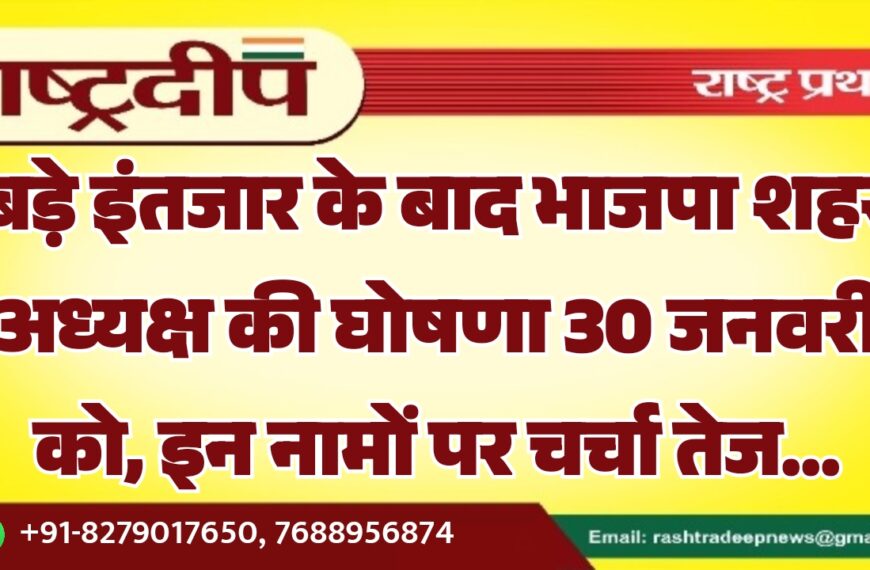 बड़े इंतजार के बाद भाजपा शहर अध्यक्ष की घोषणा 30 जनवरी को, इन नामों पर चर्चा तेज…