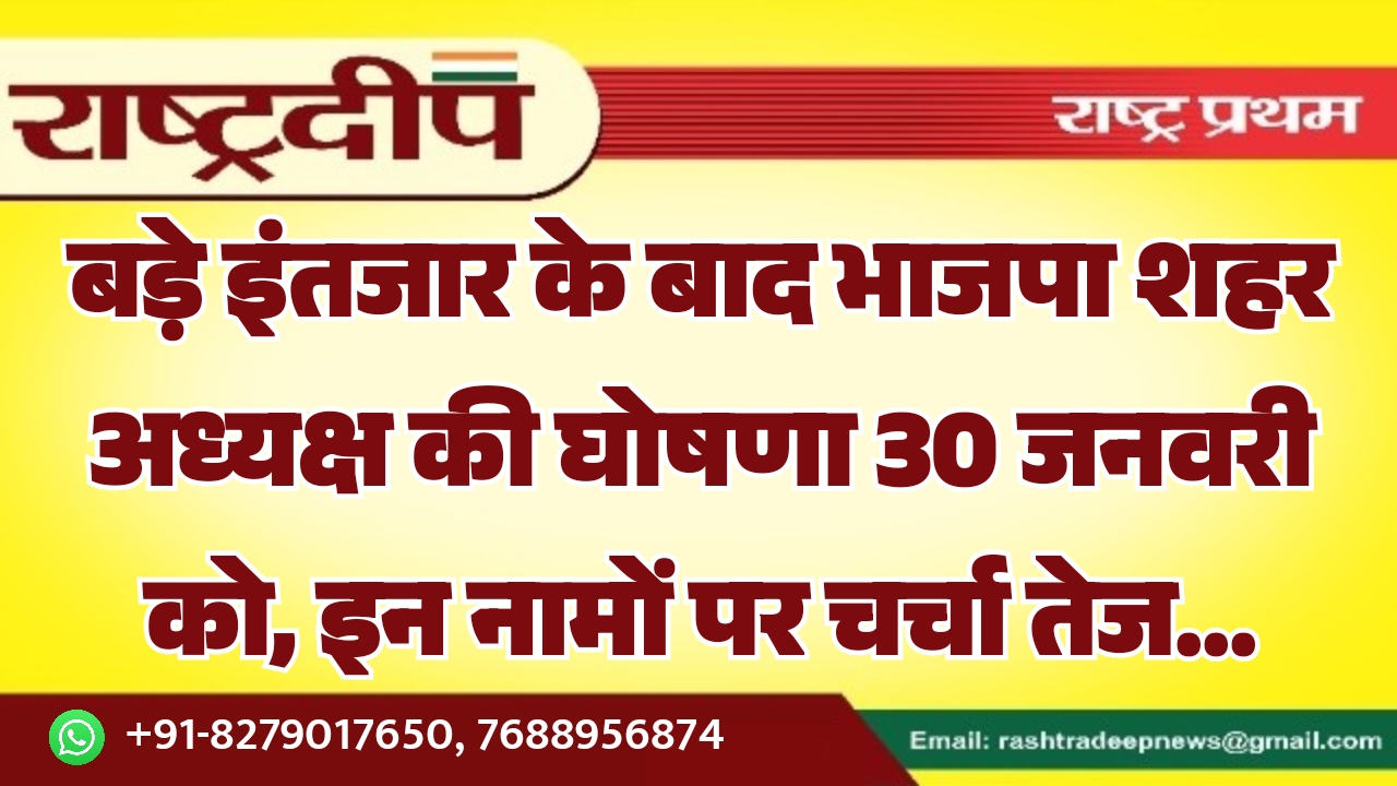 बड़े इंतजार के बाद भाजपा शहर अध्यक्ष की घोषणा 30 जनवरी को, इन नामों पर चर्चा तेज…