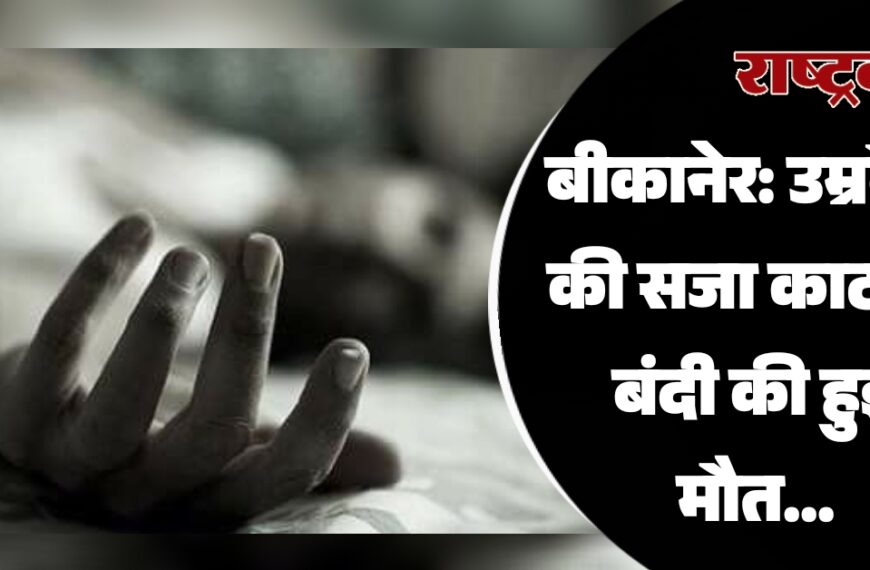 बीकानेर: उम्रकैद की सजा काट रहे बंदी की हुई मौत…