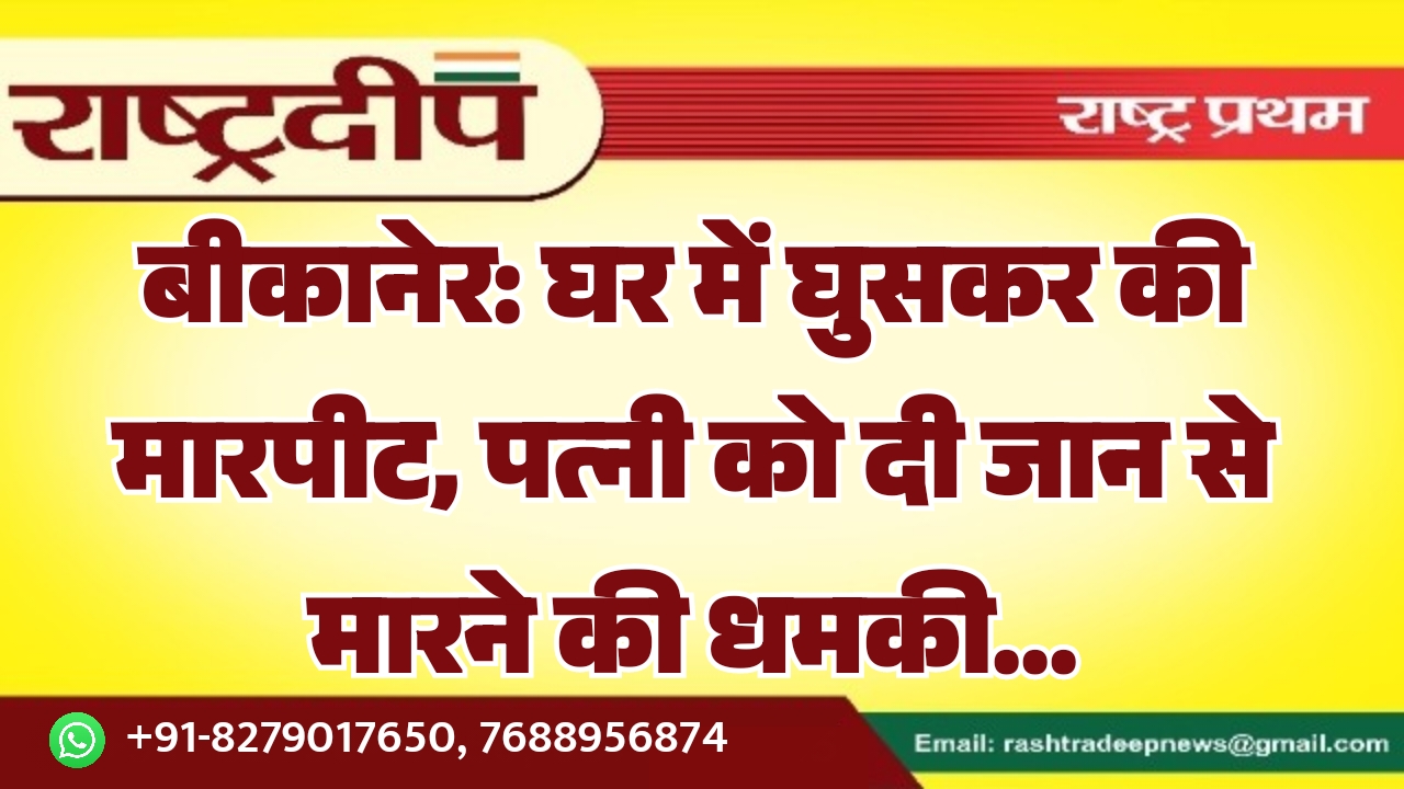 बीकानेर: घर में घुसकर की मारपीट, पत्नी को दी जान से मारने की धमकी…