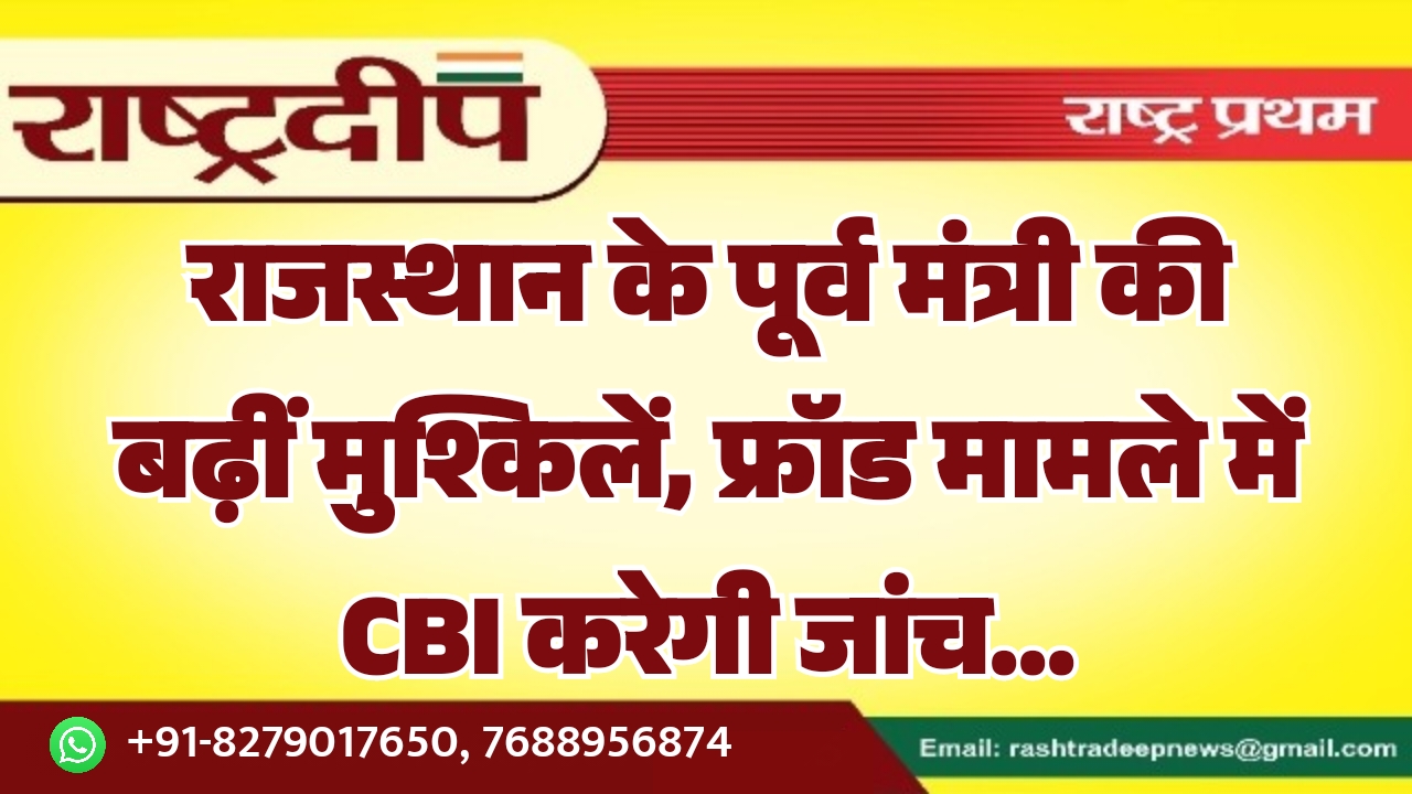 राजस्थान के पूर्व मंत्री की बढ़ीं मुश्किलें, फ्रॉड मामले में CBI करेगी जांच…