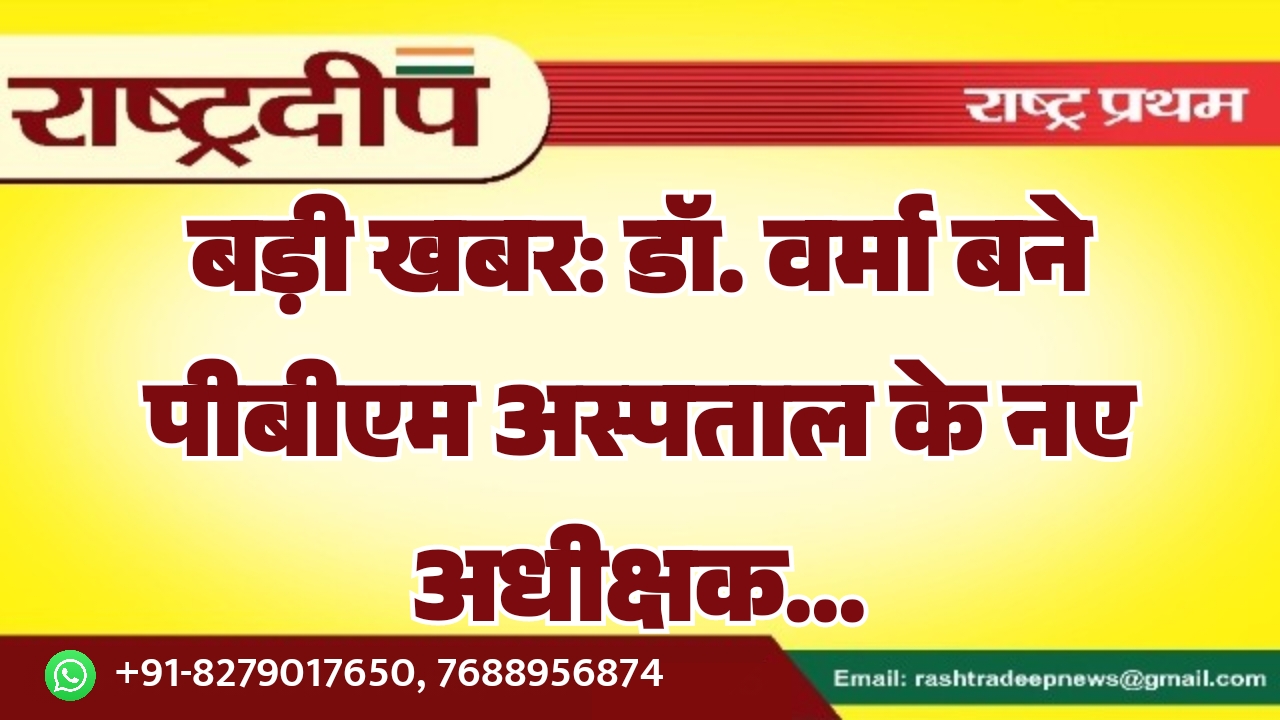 बड़ी खबर: डॉ. वर्मा बने पीबीएम अस्पताल के नए अधीक्षक…