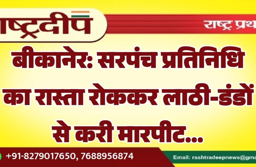 बीकानेर: सरपंच प्रतिनिधि का रास्ता रोककर लाठी-डंडों से करी मारपीट…